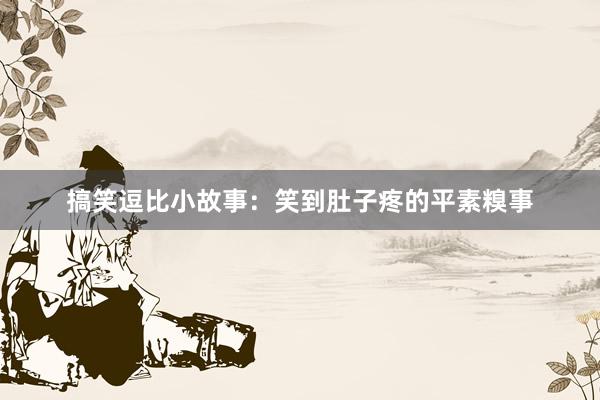 搞笑逗比小故事：笑到肚子疼的平素糗事